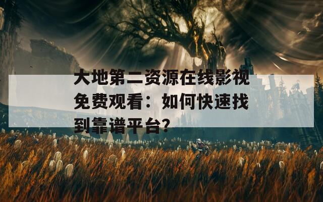 大地第二资源在线影视免费观看：如何快速找到靠谱平台？