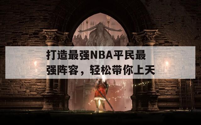 打造最强NBA平民最强阵容，轻松带你上天