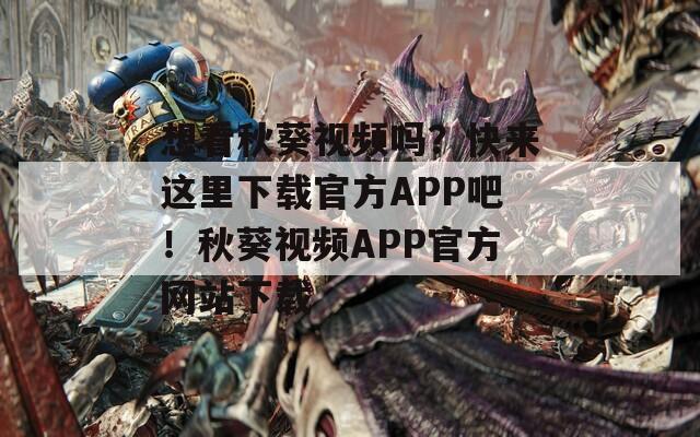 想看秋葵视频吗？快来这里下载官方APP吧！秋葵视频APP官方网站下载