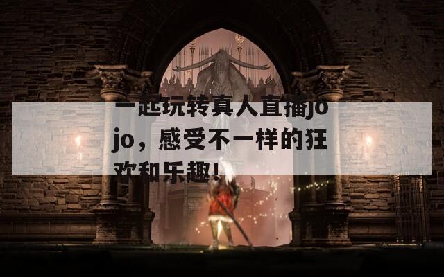 一起玩转真人直播jojo，感受不一样的狂欢和乐趣！