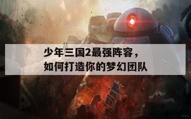 少年三国2最强阵容，如何打造你的梦幻团队