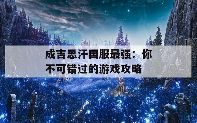 成吉思汗国服最强：你不可错过的游戏攻略