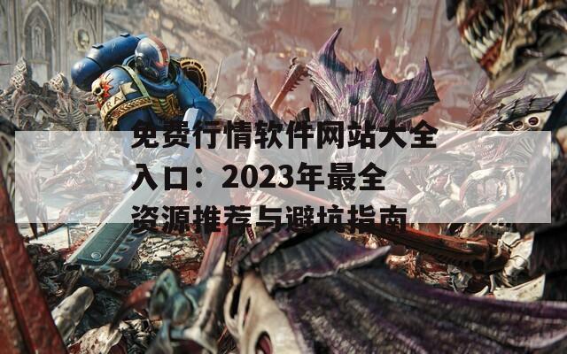 免费行情软件网站大全入口：2023年最全资源推荐与避坑指南