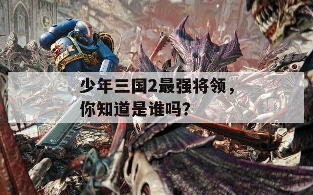 少年三国2最强将领，你知道是谁吗？