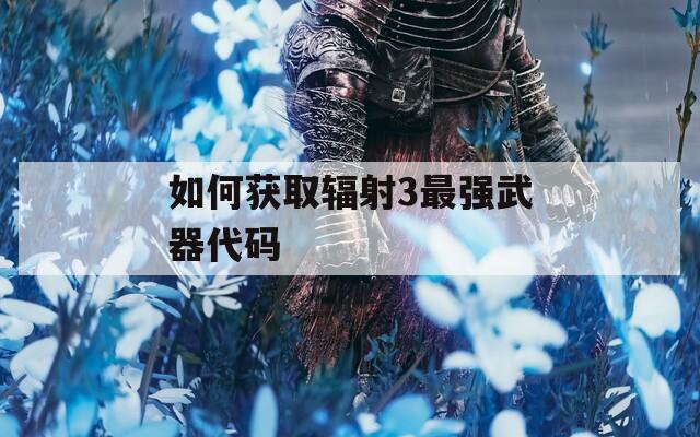 如何获取辐射3最强武器代码