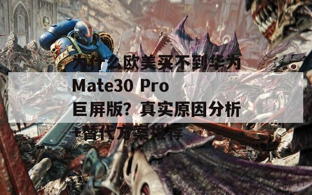 为什么欧美买不到华为Mate30 Pro巨屏版？真实原因分析+替代方案推荐