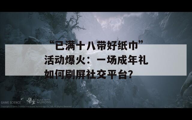 “已满十八带好纸巾”活动爆火：一场成年礼如何刷屏社交平台？