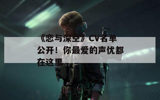 《恋与深空》CV名单公开！你最爱的声优都在这里