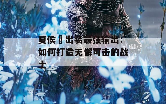 夏侯惇出装最强输出：如何打造无懈可击的战士