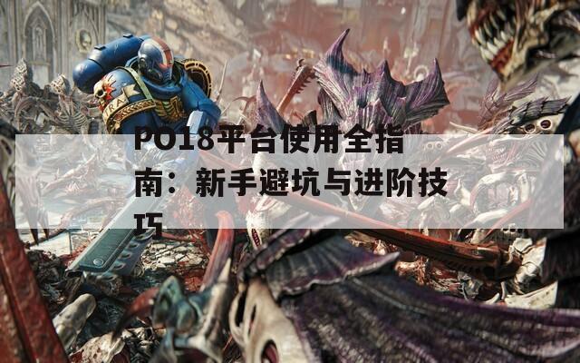 PO18平台使用全指南：新手避坑与进阶技巧