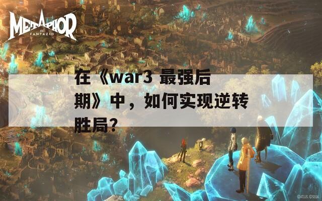 在《war3 最强后期》中，如何实现逆转胜局？