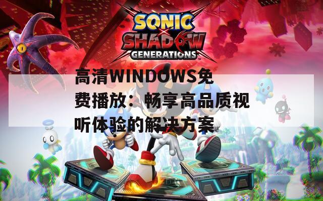 高清WINDOWS免费播放：畅享高品质视听体验的解决方案