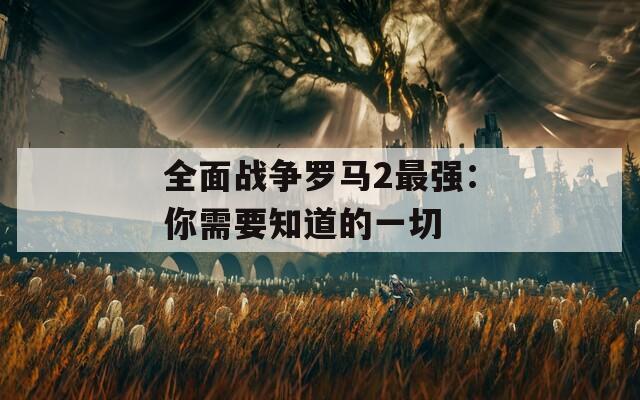 全面战争罗马2最强：你需要知道的一切