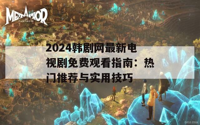 2024韩剧网最新电视剧免费观看指南：热门推荐与实用技巧