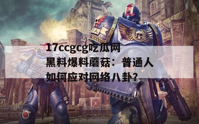 17ccgcg吃瓜网黑料爆料蘑菇：普通人如何应对网络八卦？