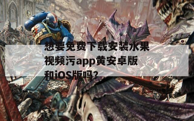 想要免费下载安装水果视频污app黄安卓版和iOS版吗？