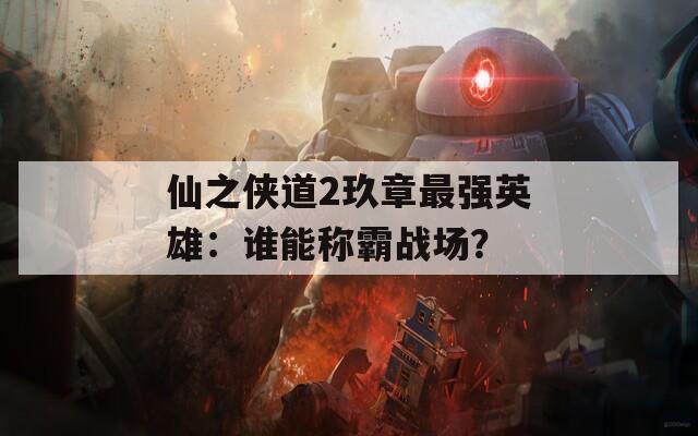 仙之侠道2玖章最强英雄：谁能称霸战场？