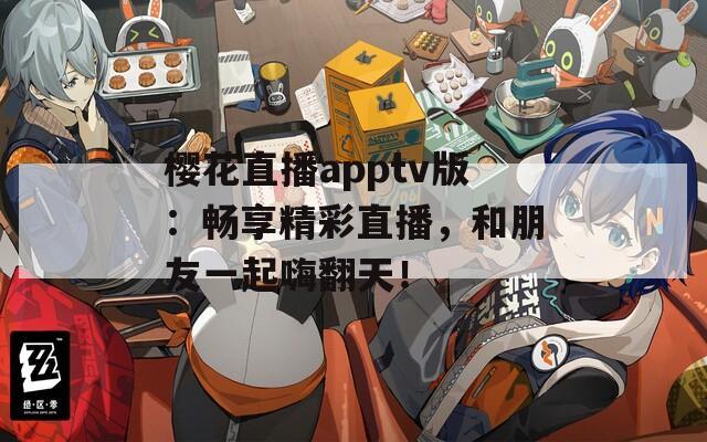 樱花直播apptv版：畅享精彩直播，和朋友一起嗨翻天！