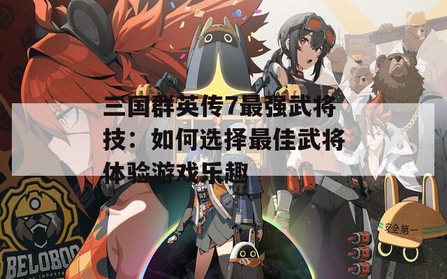 三国群英传7最强武将技：如何选择最佳武将体验游戏乐趣