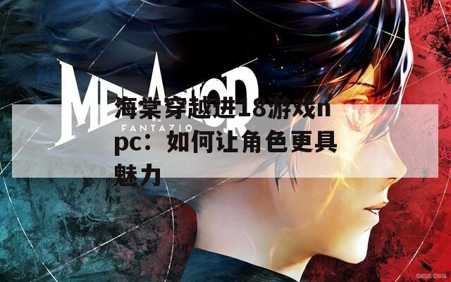 海棠穿越进18游戏npc：如何让角色更具魅力