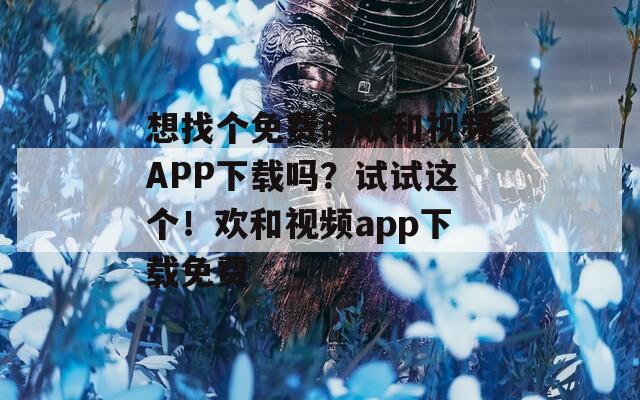 想找个免费的欢和视频APP下载吗？试试这个！欢和视频app下载免费