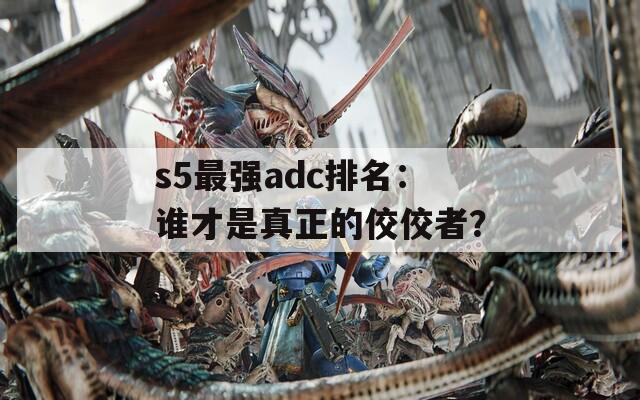 s5最强adc排名：谁才是真正的佼佼者？