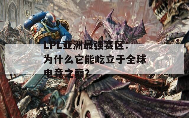 LPL亚洲最强赛区：为什么它能屹立于全球电竞之巅？