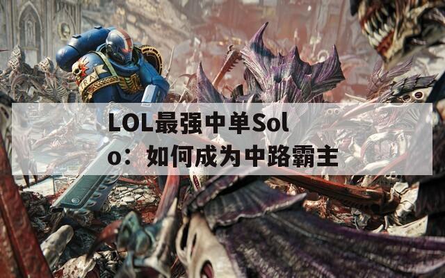 LOL最强中单Solo：如何成为中路霸主