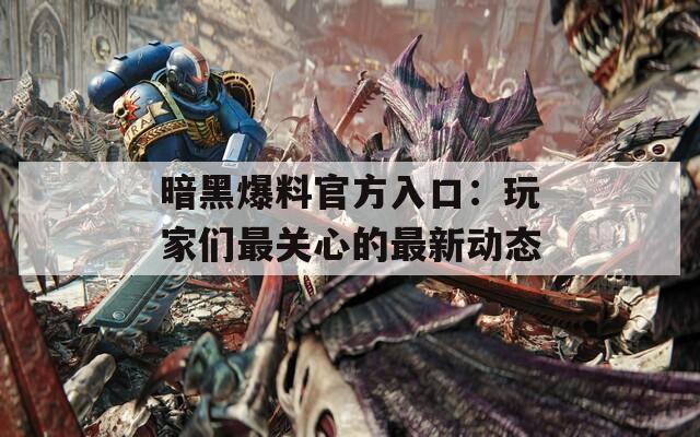 暗黑爆料官方入口：玩家们最关心的最新动态