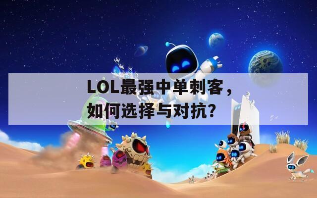 LOL最强中单刺客，如何选择与对抗？