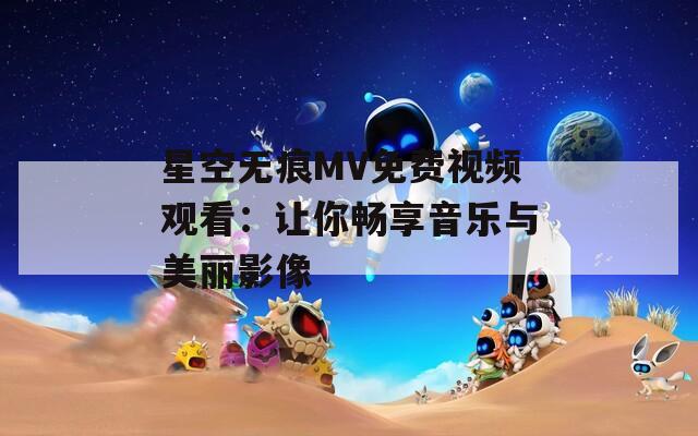 星空无痕MV免费视频观看：让你畅享音乐与美丽影像