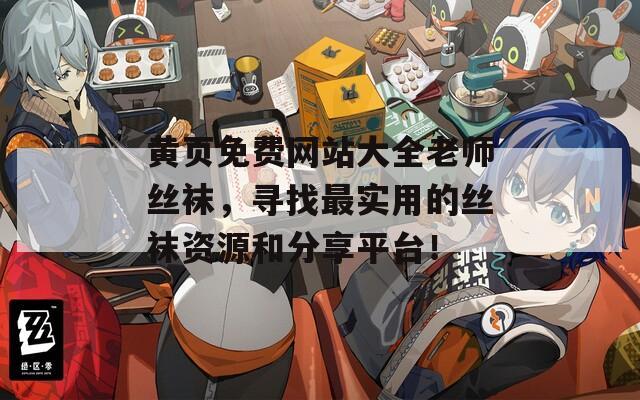 黄页免费网站大全老师丝袜，寻找最实用的丝袜资源和分享平台！