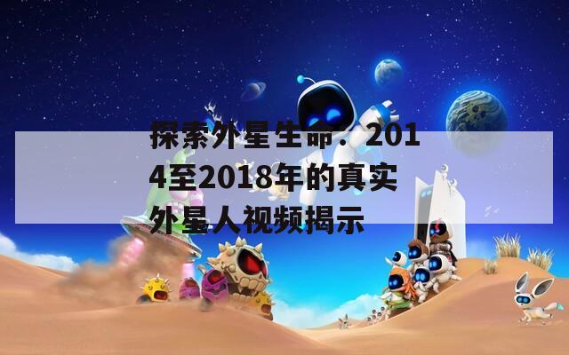 探索外星生命：2014至2018年的真实外星人视频揭示