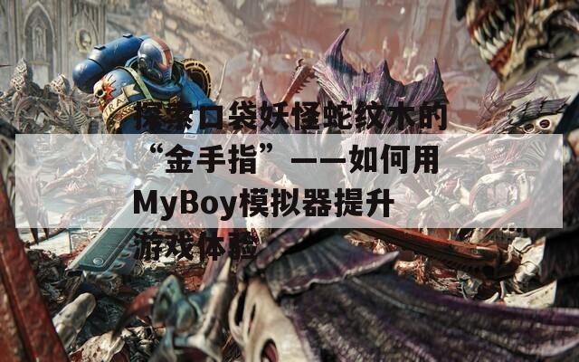 探索口袋妖怪蛇纹木的“金手指”——如何用MyBoy模拟器提升游戏体验