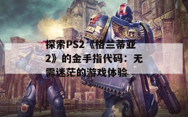 探索PS2《格兰蒂亚2》的金手指代码：无需迷茫的游戏体验