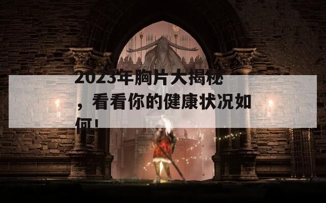 2023年胸片大揭秘，看看你的健康状况如何！