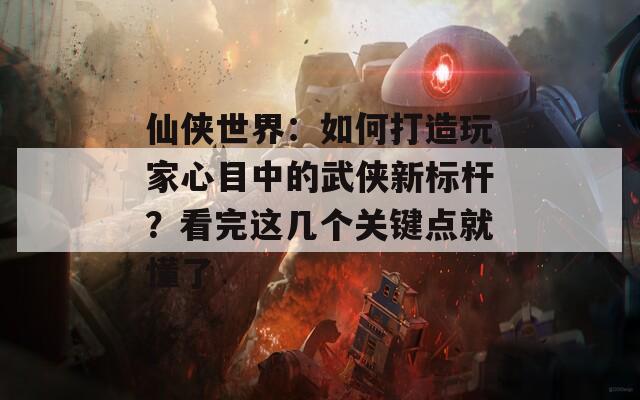 仙侠世界：如何打造玩家心目中的武侠新标杆？看完这几个关键点就懂了