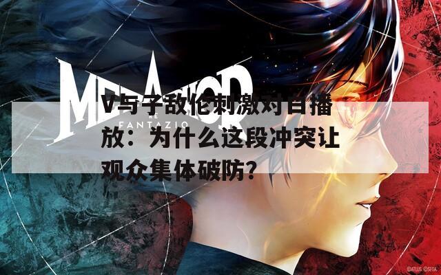 V与子敌伦刺激对白播放：为什么这段冲突让观众集体破防？