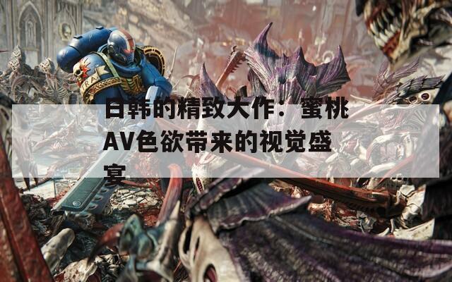 日韩的精致大作：蜜桃AV色欲带来的视觉盛宴