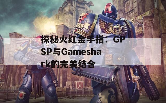 探秘火红金手指：GPSP与Gameshark的完美结合