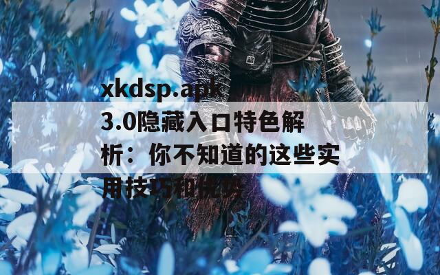 xkdsp.apk 3.0隐藏入口特色解析：你不知道的这些实用技巧和优势