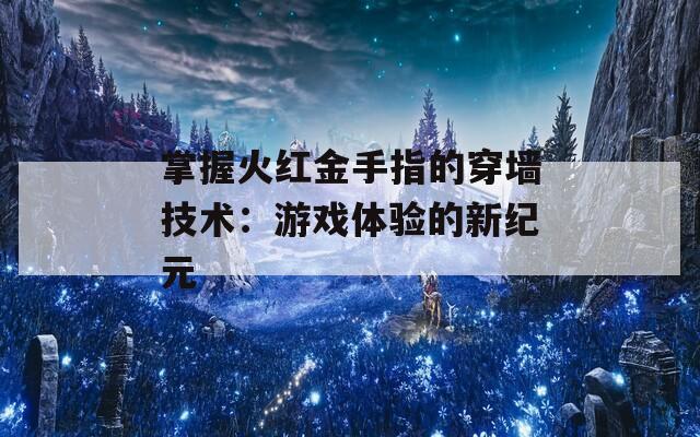 掌握火红金手指的穿墙技术：游戏体验的新纪元