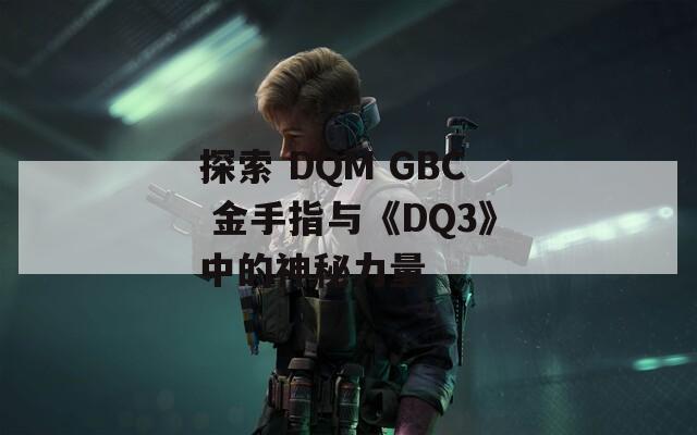 探索 DQM GBC 金手指与《DQ3》中的神秘力量