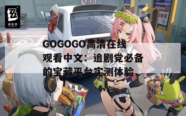 GOGOGO高清在线观看中文：追剧党必备的宝藏平台实测体验