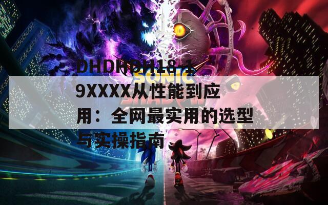 DHDHDH18-19XXXX从性能到应用：全网最实用的选型与实操指南