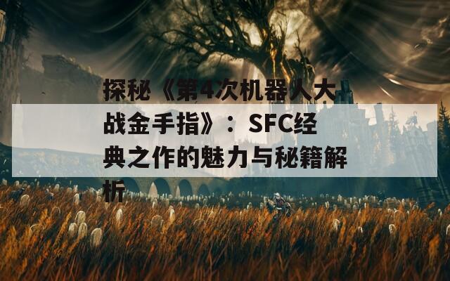 探秘《第4次机器人大战金手指》：SFC经典之作的魅力与秘籍解析