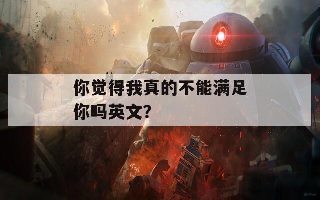 你觉得我真的不能满足你吗英文？