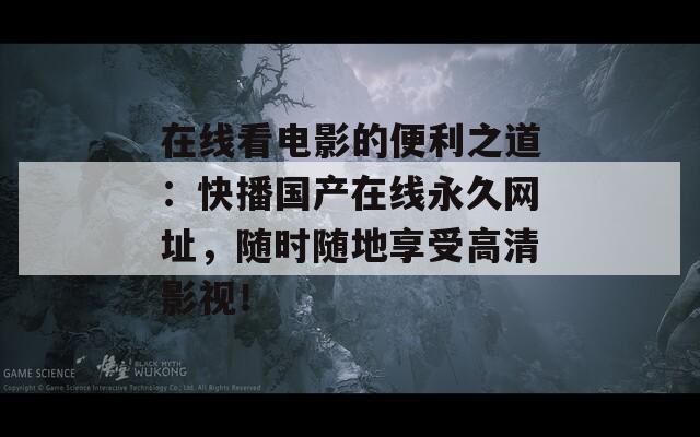 在线看电影的便利之道：快播国产在线永久网址，随时随地享受高清影视！