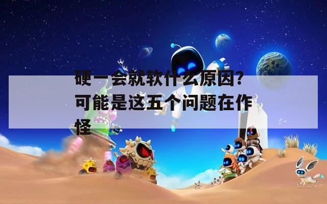 硬一会就软什么原因？可能是这五个问题在作怪