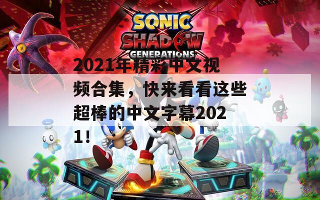 2021年精彩中文视频合集，快来看看这些超棒的中文字幕2021！